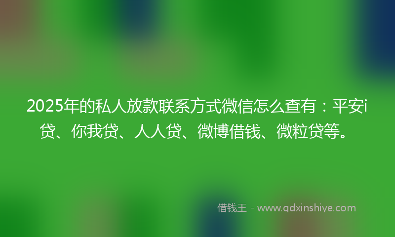 2025年的私人放款联系方式微信怎么查有:平安i贷、你我贷、人人贷、微博借钱、微粒贷等。