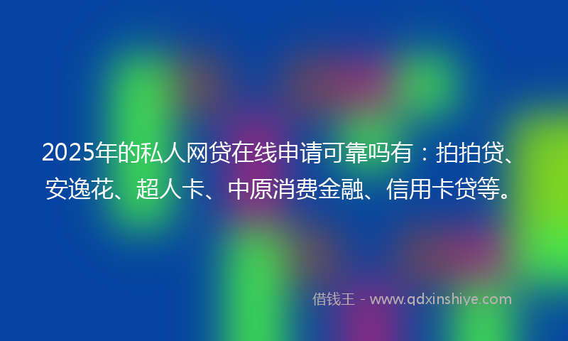2025年的私人网贷在线申请可靠吗有：拍拍贷、安逸花、超人卡、中原消费金融、信用卡贷等。