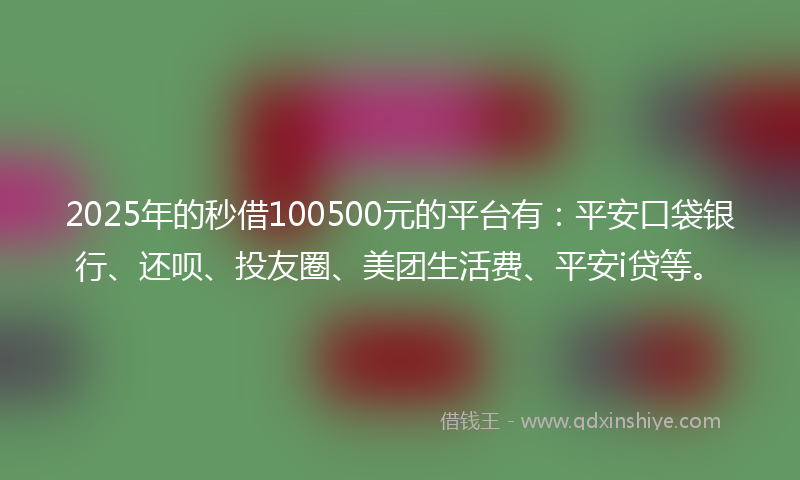 2025年的秒借100500元的平台有：平安口袋银行、还呗、投友圈、美团生活费、平安i贷等。