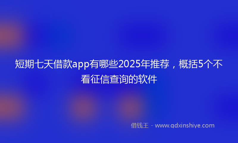 短期七天借款app有哪些2025年推荐，概括5个不看征信查询的软件