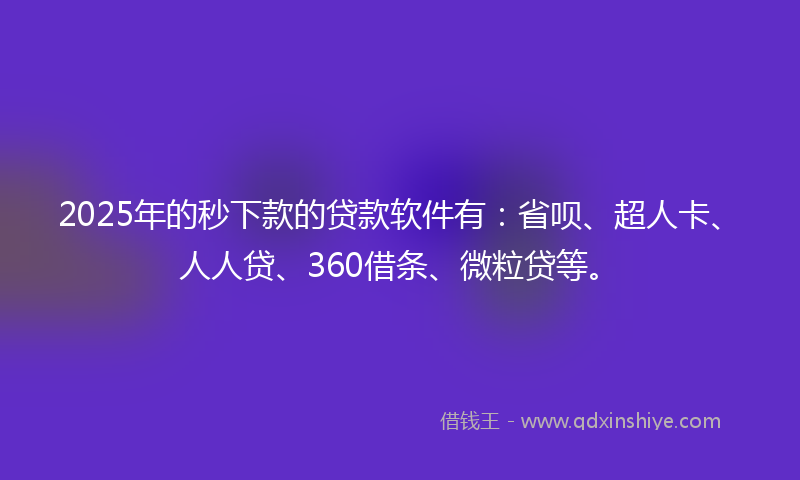 2025年的秒下款的贷款软件有：省呗、超人卡、人人贷、360借条、微粒贷等。