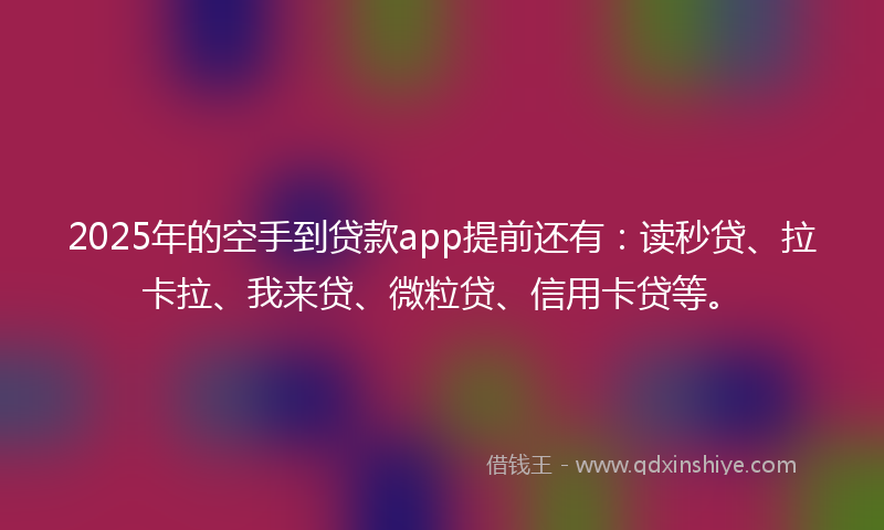 2025年的空手到贷款app提前还有：读秒贷、拉卡拉、我来贷、微粒贷、信用卡贷等。