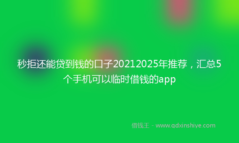 秒拒还能贷到钱的口子20212025年推荐，汇总5个手机可以临时借钱的app