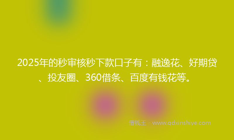 2025年的秒审核秒下款口子有：融逸花、好期贷、投友圈、360借条、百度有钱花等。