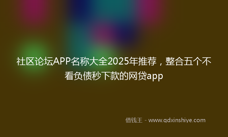 社区论坛APP名称大全2025年推荐，整合五个不看负债秒下款的网贷app