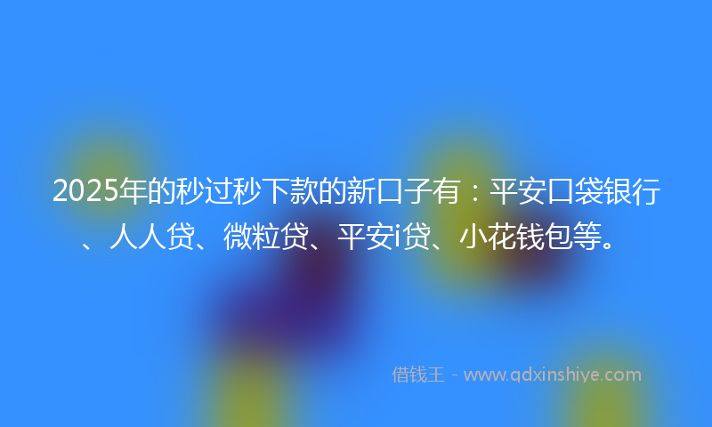 2025年的秒过秒下款的新口子有：平安口袋银行、人人贷、微粒贷、平安i贷、小花钱包等。