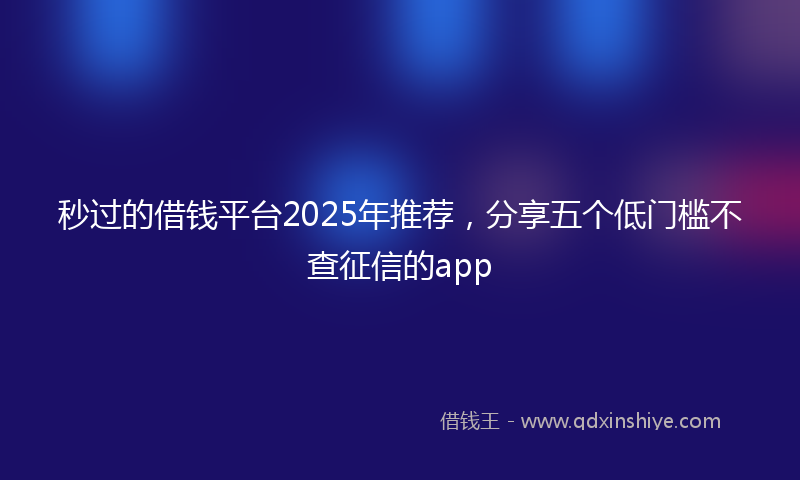 秒过的借钱平台2025年推荐，分享五个低门槛不查征信的app