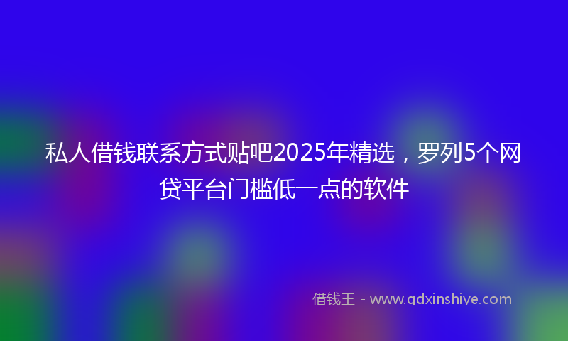 私人借钱联系方式贴吧2025年精选，罗列5个网贷平台门槛低一点的软件