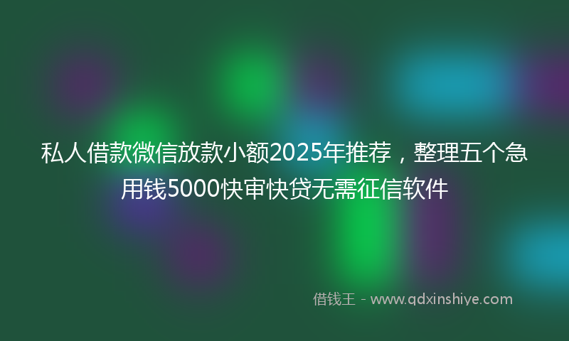 私人借款微信放款小额2025年推荐，整理五个急用钱5000快审快贷无需征信软件