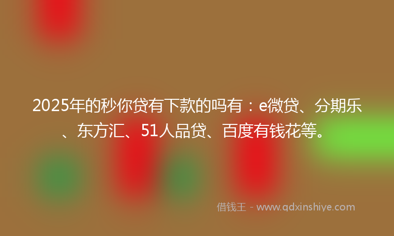 2025年的秒你贷有下款的吗有：e微贷、分期乐、东方汇、51人品贷、百度有钱花等。