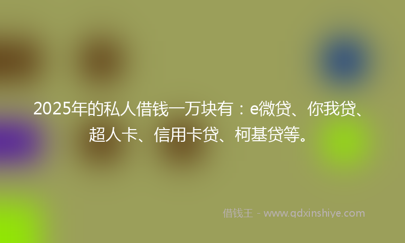 2025年的私人借钱一万块有：e微贷、你我贷、超人卡、信用卡贷、柯基贷等。