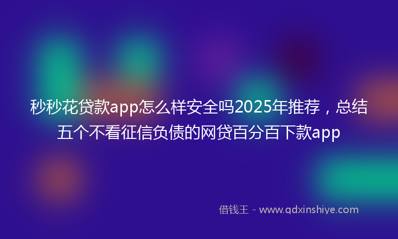 秒秒花贷款app怎么样安全吗2025年推荐，总结五个不看征信负债的网贷百分百下款app