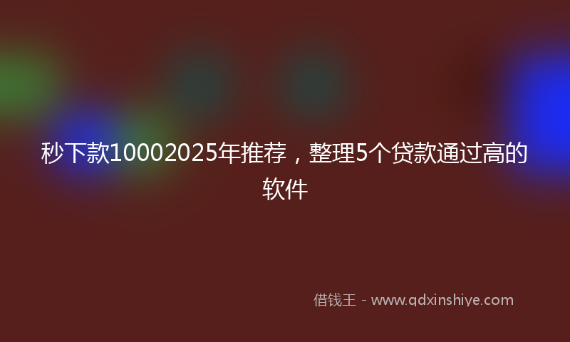 秒下款10002025年推荐，整理5个贷款通过高的软件