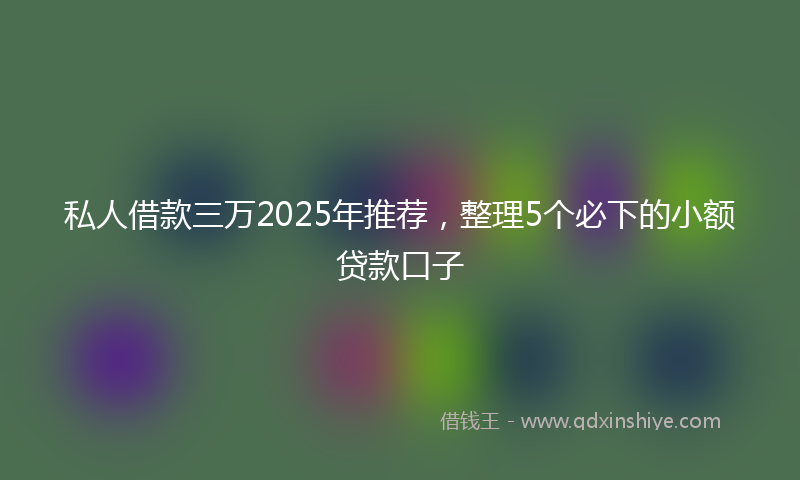 私人借款三万2025年推荐，整理5个必下的小额贷款口子