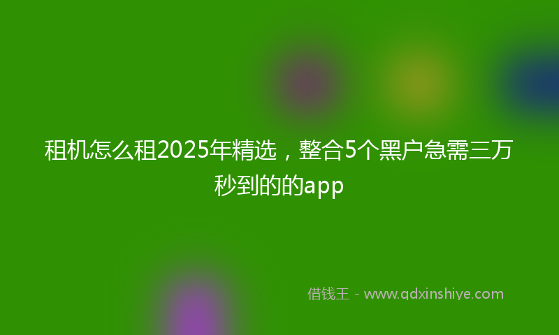 租机怎么租2025年精选，整合5个黑户急需三万秒到的的app