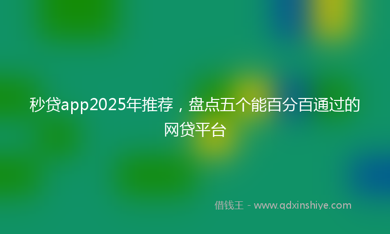 秒贷app2025年推荐，盘点五个能百分百通过的网贷平台