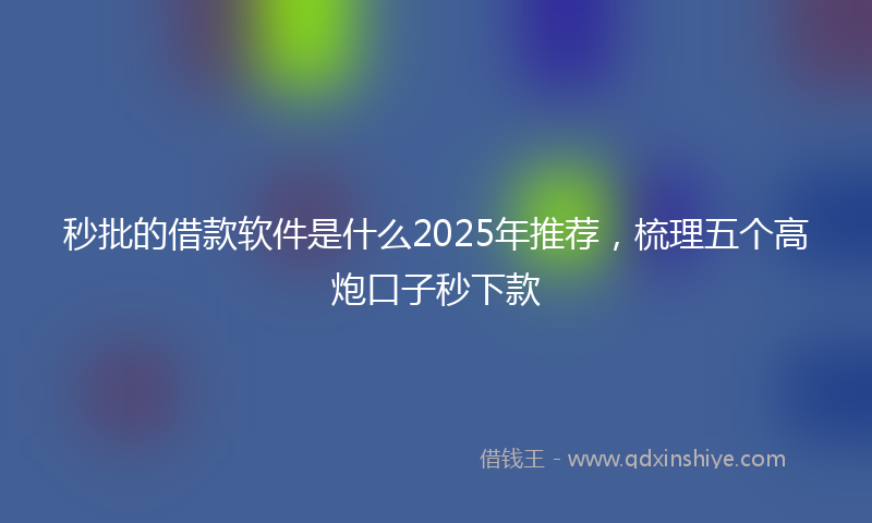 秒批的借款软件是什么2025年推荐，梳理五个高炮口子秒下款