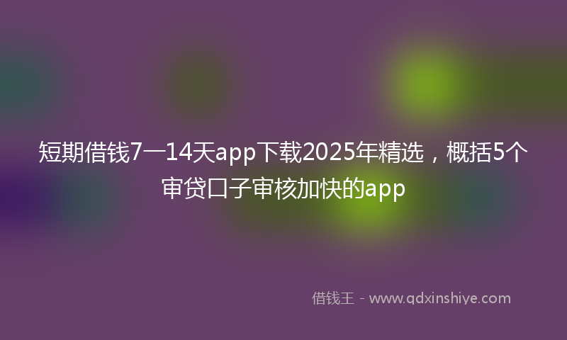 短期借钱7一14天app下载2025年精选，概括5个审贷口子审核加快的app