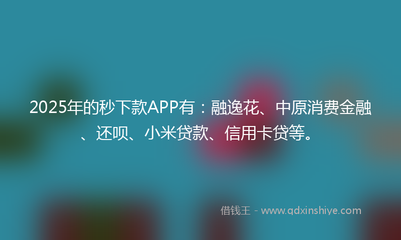 2025年的秒下款APP有：融逸花、中原消费金融、还呗、小米贷款、信用卡贷等。
