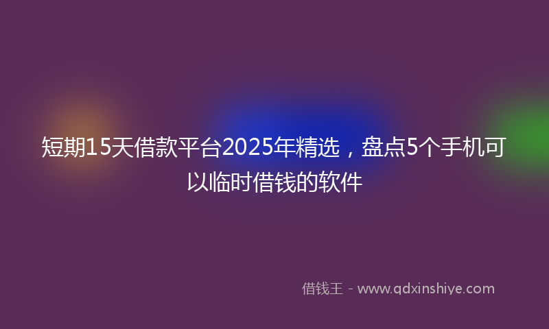 短期15天借款平台2025年精选，盘点5个手机可以临时借钱的软件