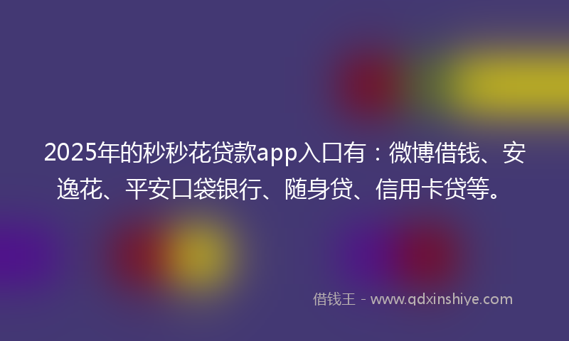 2025年的秒秒花贷款app入口有：微博借钱、安逸花、平安口袋银行、随身贷、信用卡贷等。