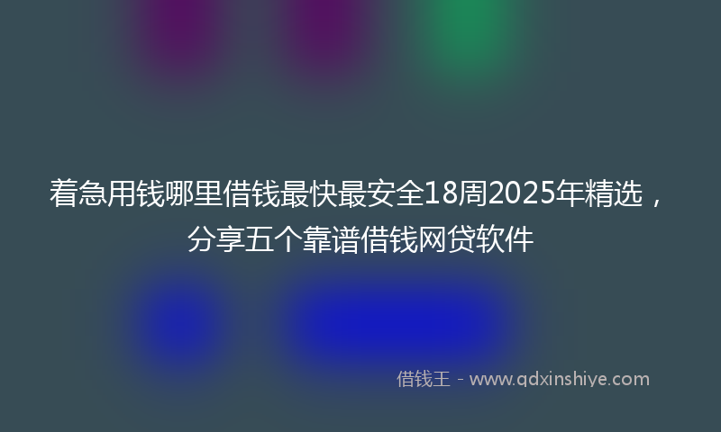 着急用钱哪里借钱最快最安全18周2025年精选，分享五个靠谱借钱网贷软件