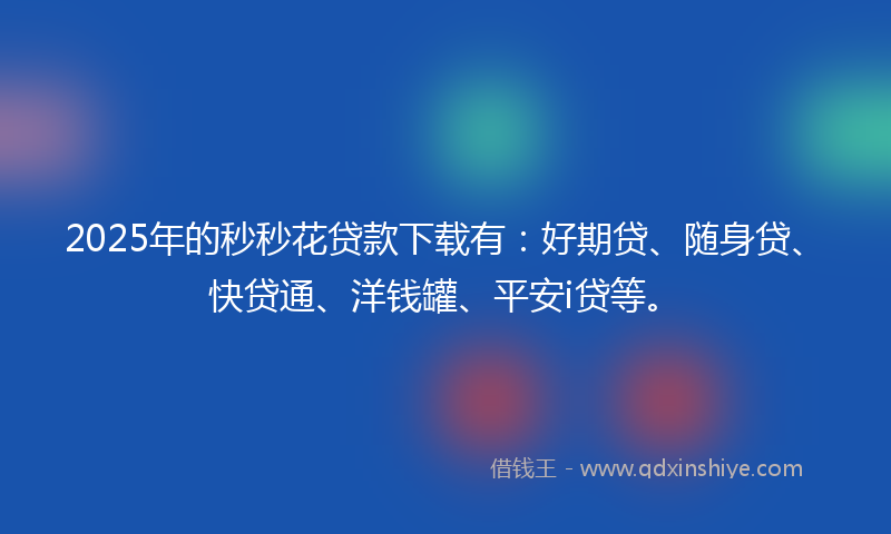 2025年的秒秒花贷款下载有：好期贷、随身贷、快贷通、洋钱罐、平安i贷等。