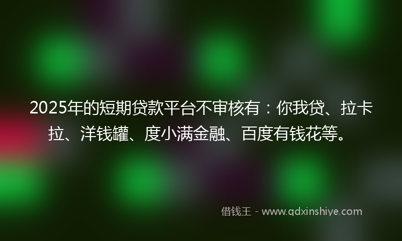 2025年的短期贷款平台不审核有:你我贷、拉卡拉、洋钱罐、度小满金融、百度有钱花等。