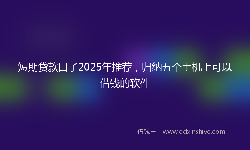 短期贷款口子2025年推荐,归纳五个手机上可以借钱的软件