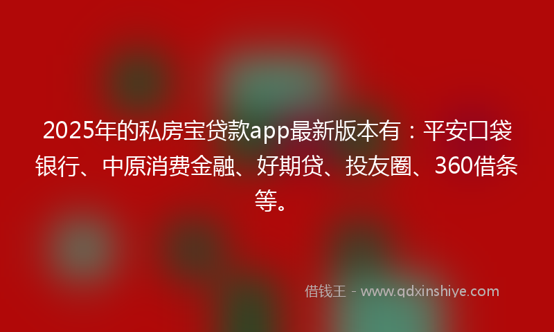 2025年的私房宝贷款app最新版本有：平安口袋银行、中原消费金融、好期贷、投友圈、360借条等。