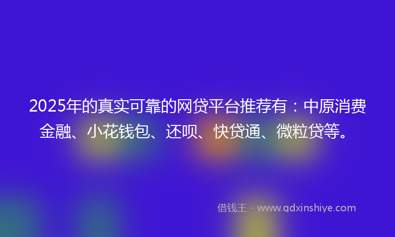 2025年的真实可靠的网贷平台推荐有：中原消费金融、小花钱包、还呗、快贷通、微粒贷等。