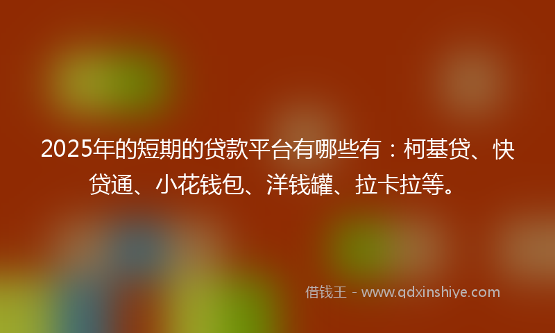 2025年的短期的贷款平台有哪些有：柯基贷、快贷通、小花钱包、洋钱罐、拉卡拉等。