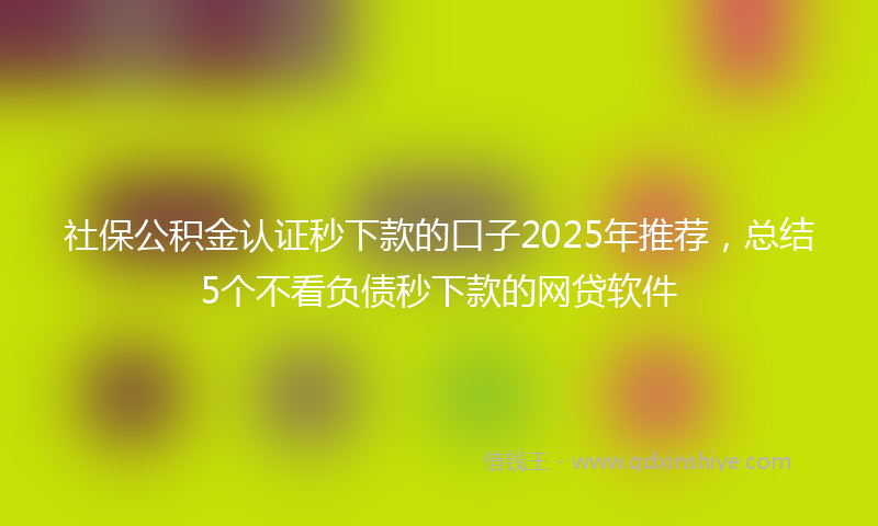 社保公积金认证秒下款的口子2025年推荐，总结5个不看负债秒下款的网贷软件