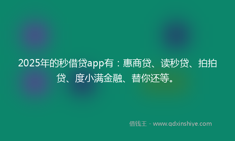 2025年的秒借贷app有：惠商贷、读秒贷、拍拍贷、度小满金融、替你还等。