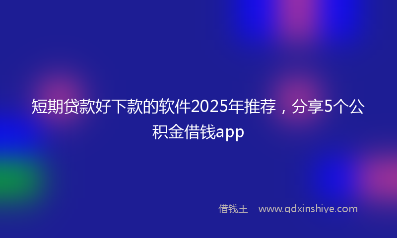 短期贷款好下款的软件2025年推荐，分享5个公积金借钱app