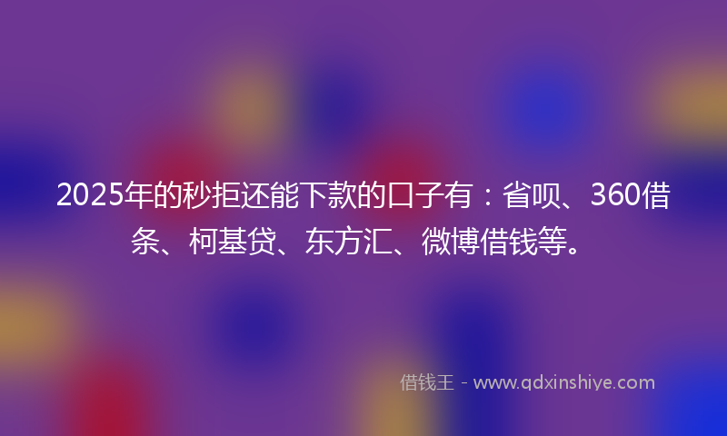 2025年的秒拒还能下款的口子有：省呗、360借条、柯基贷、东方汇、微博借钱等。