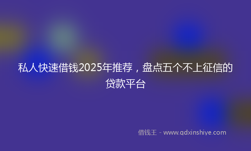 私人快速借钱2025年推荐,盘点五个不上征信的贷款平台
