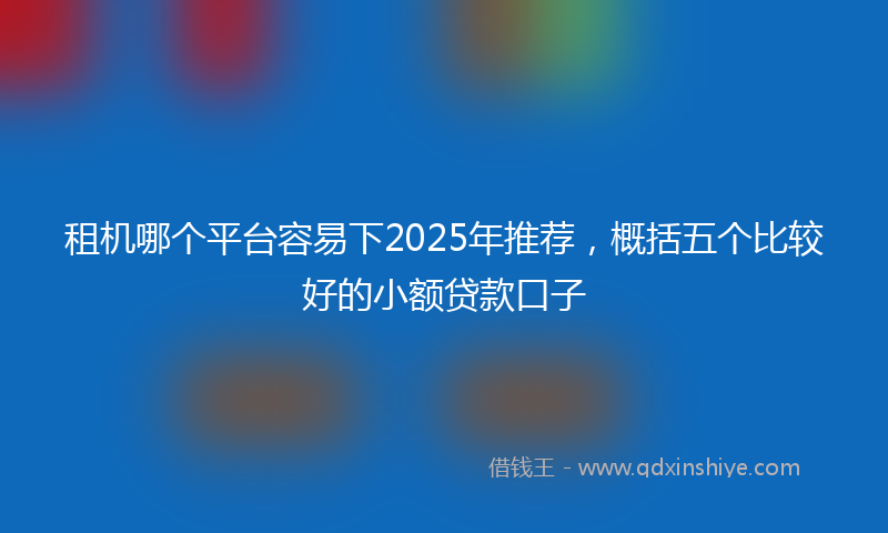 租机哪个平台容易下2025年推荐，概括五个比较好的小额贷款口子