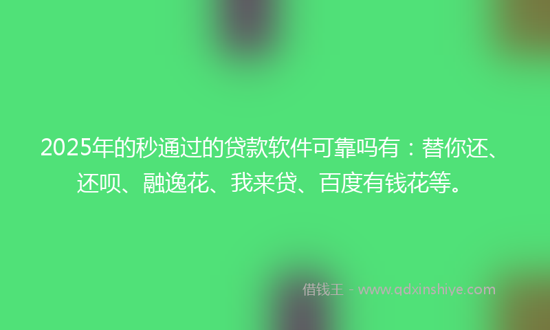 2025年的秒通过的贷款软件可靠吗有：替你还、还呗、融逸花、我来贷、百度有钱花等。