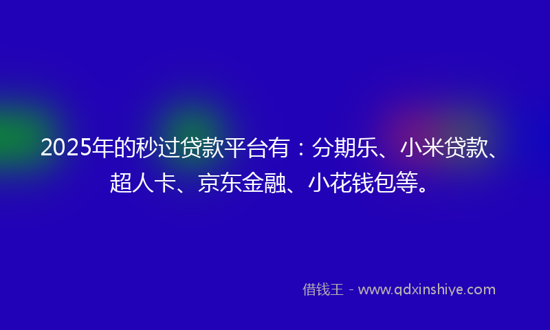 2025年的秒过贷款平台有：分期乐、小米贷款、超人卡、京东金融、小花钱包等。