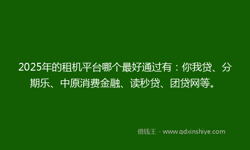 2025年的租机平台哪个最好通过有：你我贷、分期乐、中原消费金融、读秒贷、团贷网等。