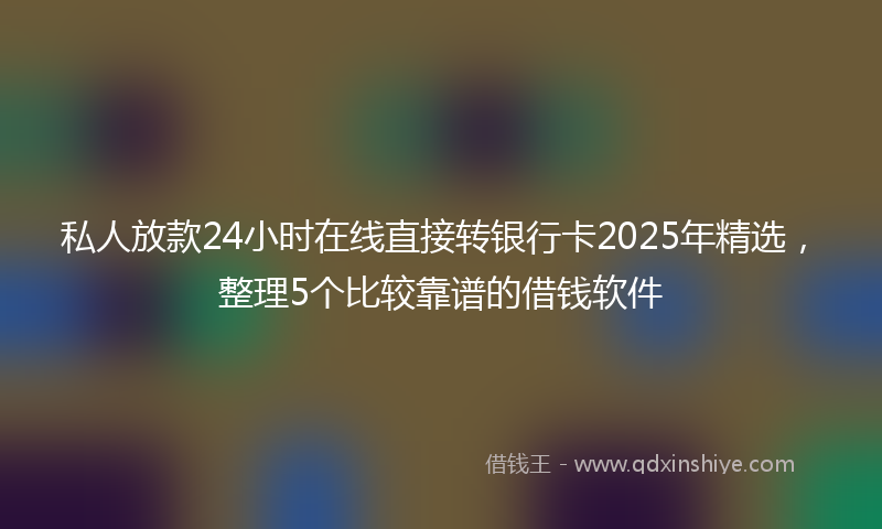 私人放款24小时在线直接转银行卡2025年精选，整理5个比较靠谱的借钱软件