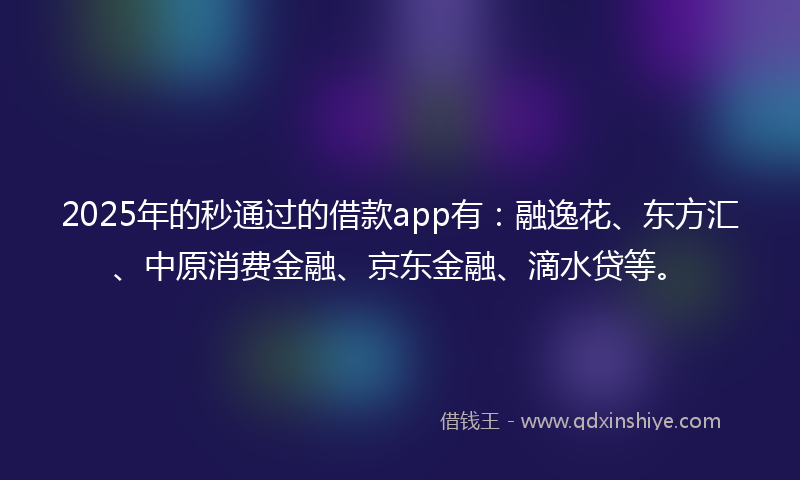 2025年的秒通过的借款app有：融逸花、东方汇、中原消费金融、京东金融、滴水贷等。
