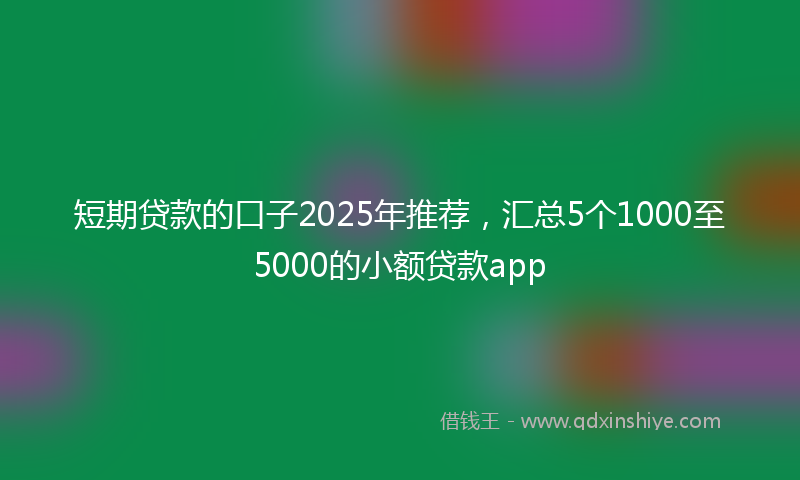短期贷款的口子2025年推荐，汇总5个1000至5000的小额贷款app