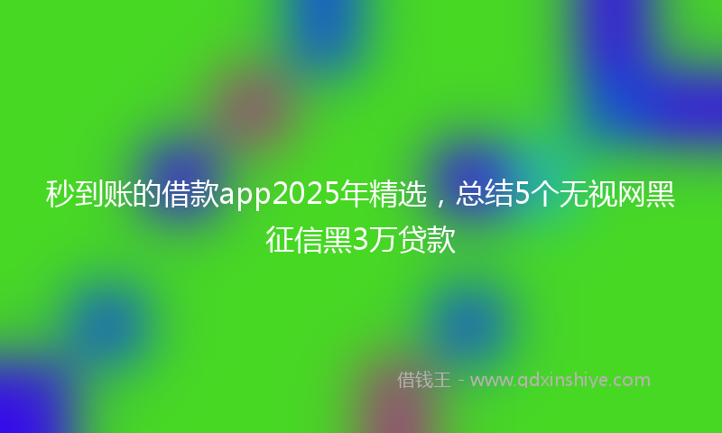 秒到账的借款app2025年精选，总结5个无视网黑征信黑3万贷款