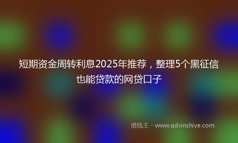 短期资金周转利息2025年推荐，整理5个黑征信也能贷款的网贷口子