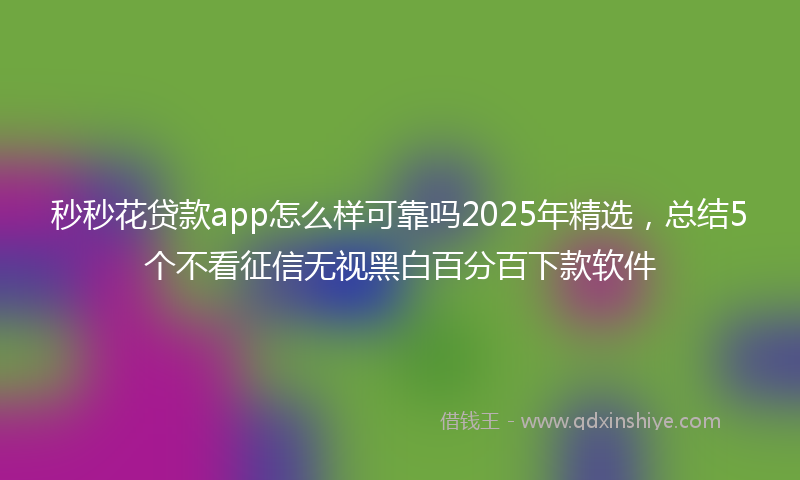 秒秒花贷款app怎么样可靠吗2025年精选，总结5个不看征信无视黑白百分百下款软件