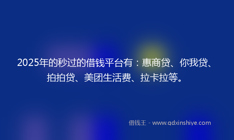 2025年的秒过的借钱平台有：惠商贷、你我贷、拍拍贷、美团生活费、拉卡拉等。