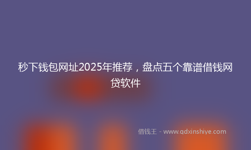 秒下钱包网址2025年推荐，盘点五个靠谱借钱网贷软件