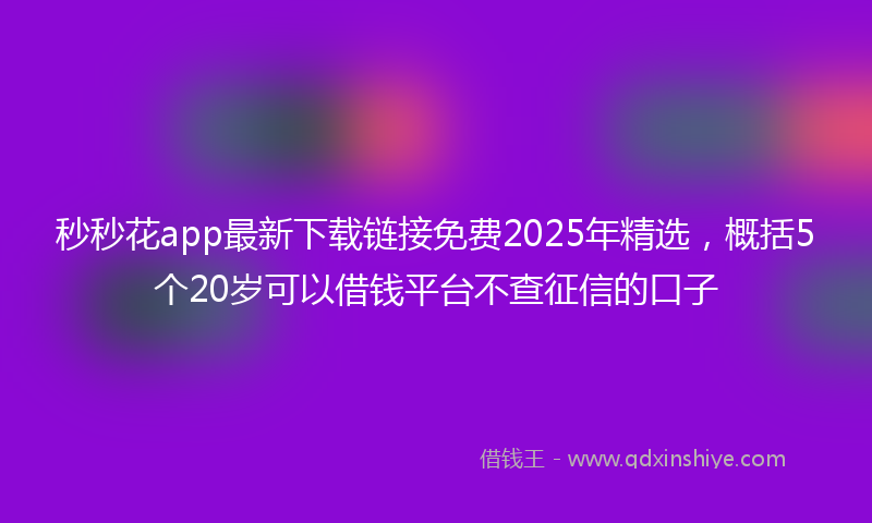 秒秒花app最新下载链接免费2025年精选，概括5个20岁可以借钱平台不查征信的口子